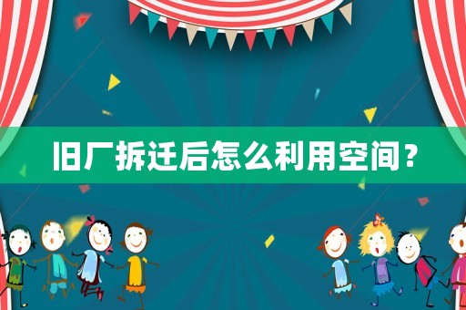 舊廠拆遷后怎么利用空間？
