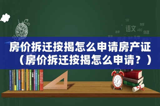 房價拆遷按揭怎么申請房產(chǎn)證（房價拆遷按揭怎么申請？）