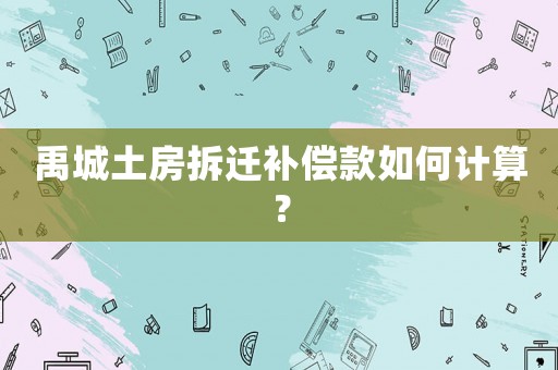 禹城土房拆遷補償款如何計算？