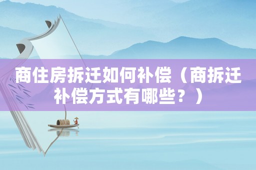 商住房拆遷如何補償（商拆遷補償方式有哪些？）
