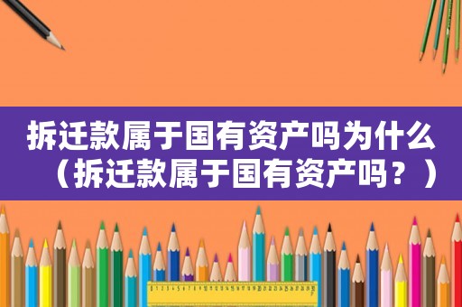 拆遷款屬于國有資產嗎為什么（拆遷款屬于國有資產嗎？）