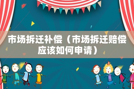 市場拆遷補償（市場拆遷賠償應該如何申請）