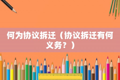 何為協議拆遷（協議拆遷有何義務？）