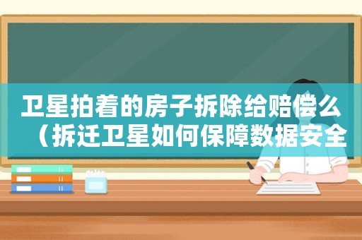 衛星拍著的房子拆除給賠償么（拆遷衛星如何保障數據安全）