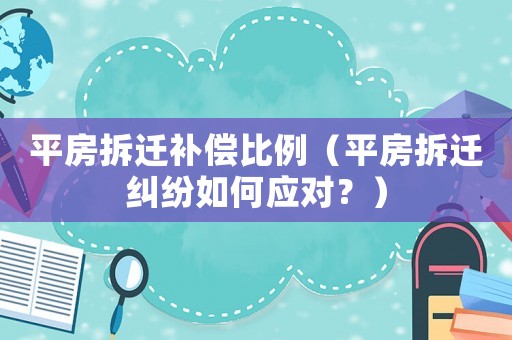 平房拆遷補償比例（平房拆遷糾紛如何應對？）
