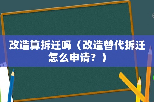 改造算拆遷嗎（改造替代拆遷怎么申請(qǐng)？）