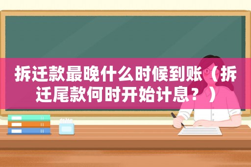 拆遷款最晚什么時候到賬（拆遷尾款何時開始計息？）