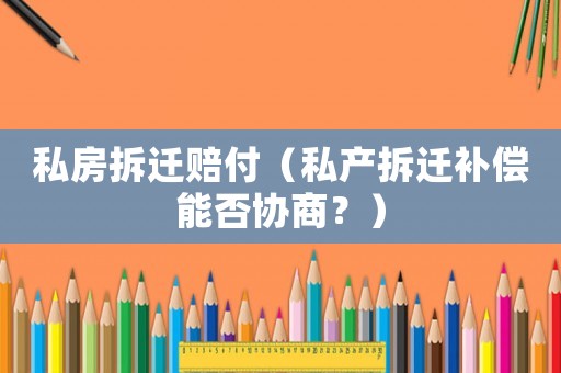 私房拆遷賠付（私產(chǎn)拆遷補償能否協(xié)商？）