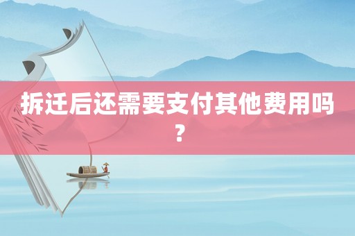 拆遷后還需要支付其他費用嗎？