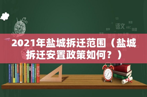 2021年鹽城拆遷范圍（鹽城拆遷安置政策如何？）