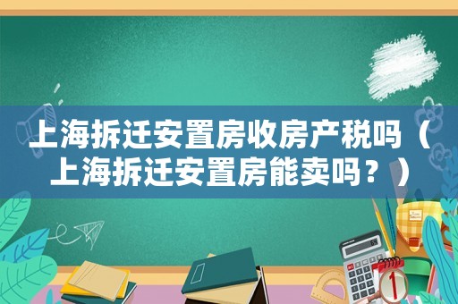 上海拆遷安置房收房產(chǎn)稅嗎（上海拆遷安置房能賣嗎？）