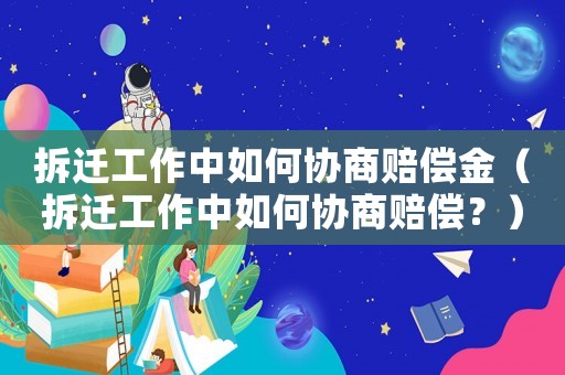 拆遷工作中如何協(xié)商賠償金（拆遷工作中如何協(xié)商賠償？）