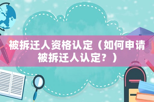 被拆遷人資格認定（如何申請被拆遷人認定？）