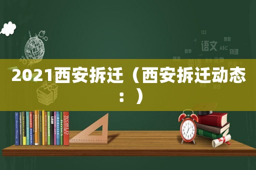 2021西安拆遷（西安拆遷動態：）