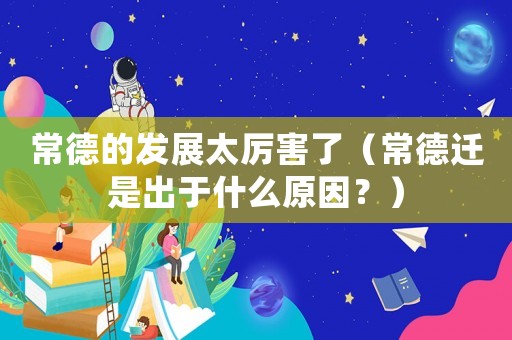 常德的發展太厲害了（常德遷是出于什么原因？）