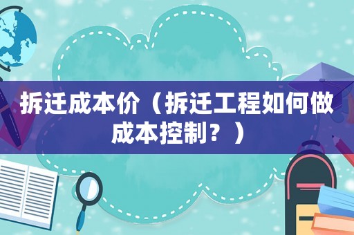 拆遷成本價（拆遷工程如何做成本控制？）