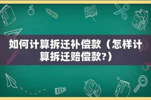 如何計算拆遷補償款（怎樣計算拆遷賠償款?）