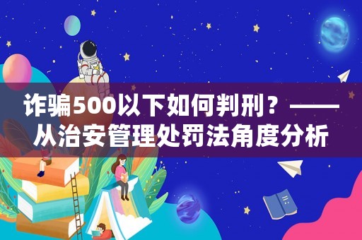 詐騙500以下如何判刑？——從治安管理處罰法角度分析