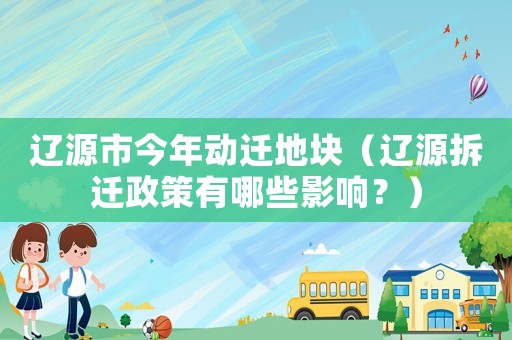 遼源市今年動遷地塊（遼源拆遷政策有哪些影響？）