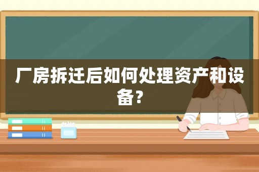 廠房拆遷后如何處理資產和設備？