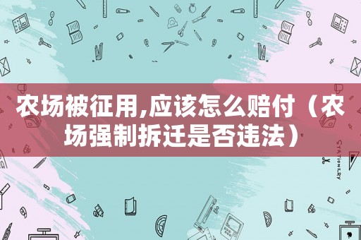 農(nóng)場被征用,應(yīng)該怎么賠付（農(nóng)場強(qiáng)制拆遷是否違法）