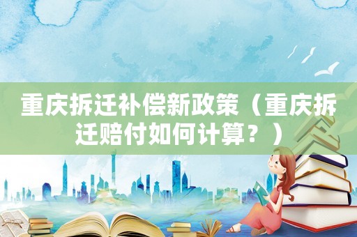 重慶拆遷補償新政策（重慶拆遷賠付如何計算？）