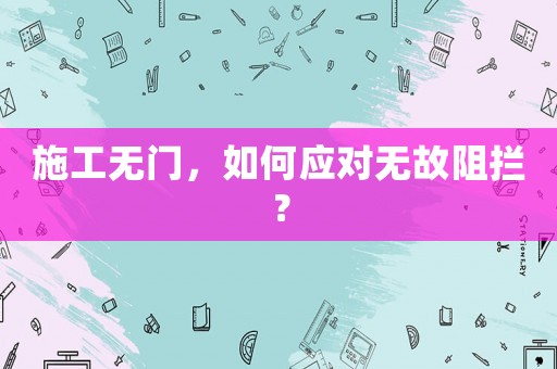 施工無門，如何應(yīng)對無故阻攔？