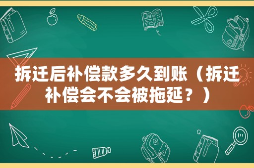 拆遷后補償款多久到賬（拆遷補償會不會被拖延？）