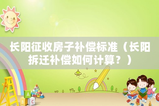 長陽征收房子補償標準（長陽拆遷補償如何計算？）
