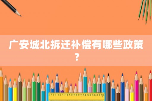 廣安城北拆遷補(bǔ)償有哪些政策？