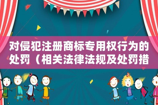 對侵犯注冊商標專用權行為的處罰（相關法律法規及處罰措施）