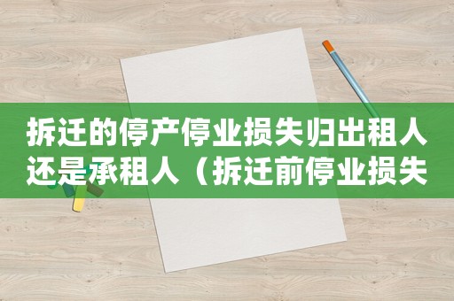 拆遷的停產(chǎn)停業(yè)損失歸出租人還是承租人（拆遷前停業(yè)損失如何評(píng)估？）