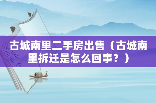 古城南里二手房出售（古城南里拆遷是怎么回事？）