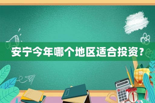 安寧今年哪個地區適合投資？