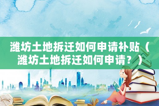 濰坊土地拆遷如何申請補貼（濰坊土地拆遷如何申請？）