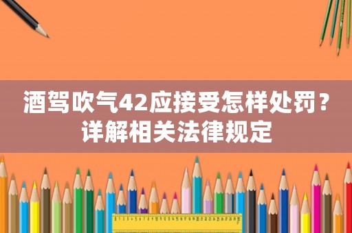 酒駕吹氣42應(yīng)接受怎樣處罰？詳解相關(guān)法律規(guī)定