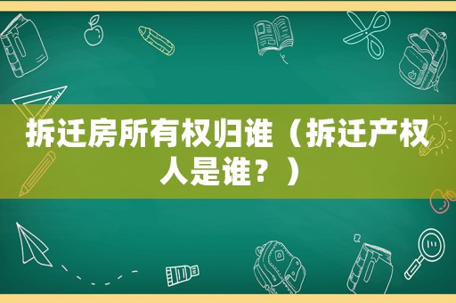 拆遷房所有權歸誰（拆遷產權人是誰？）