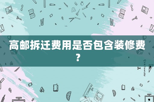 高郵拆遷費(fèi)用是否包含裝修費(fèi)？