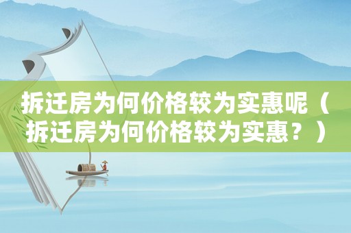 拆遷房為何價格較為實惠呢（拆遷房為何價格較為實惠？）