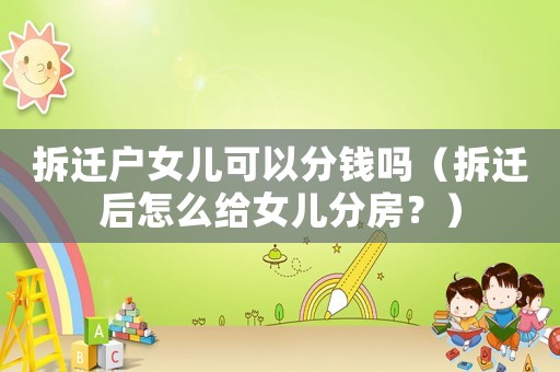 拆遷戶女兒可以分錢嗎（拆遷后怎么給女兒分房？）