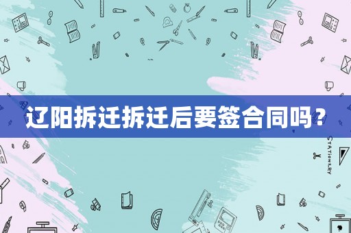遼陽拆遷拆遷后要簽合同嗎？