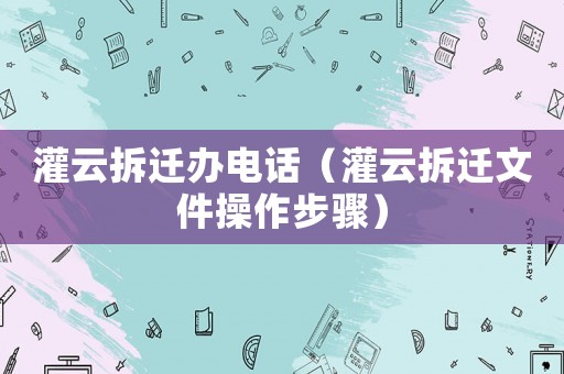 灌云拆遷辦電話（灌云拆遷文件操作步驟）