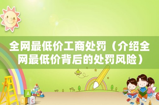 全網最低價工商處罰（介紹全網最低價背后的處罰風險）