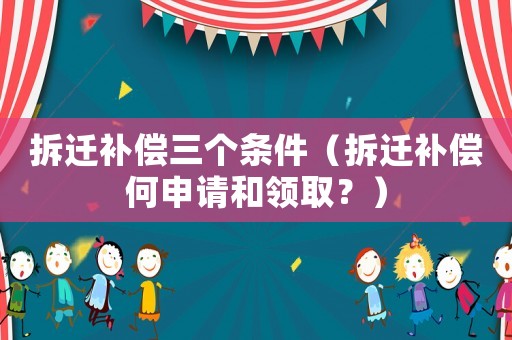 拆遷補償三個條件（拆遷補償何申請和領(lǐng)取？）