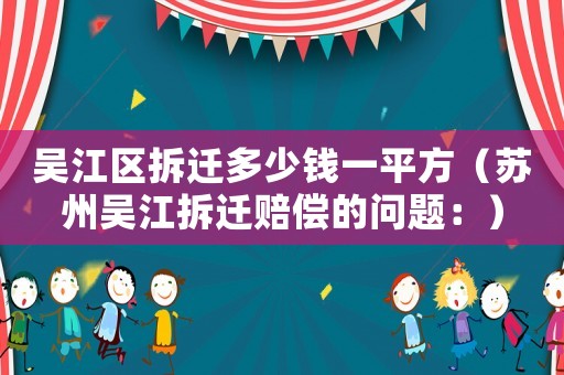 吳江區拆遷多少錢一平方（蘇州吳江拆遷賠償的問題：）