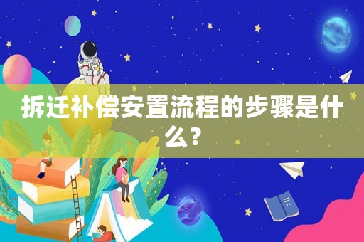 拆遷補(bǔ)償安置流程的步驟是什么？