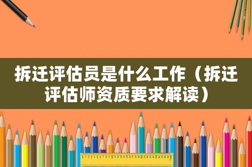 拆遷評估員是什么工作（拆遷評估師資質要求解讀）