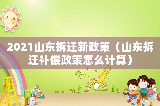 2021山東拆遷新政策（山東拆遷補償政策怎么計算）