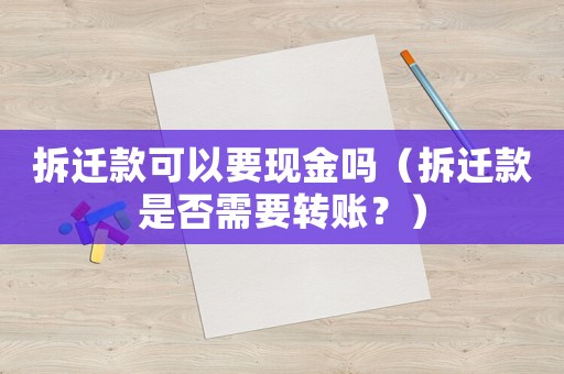 拆遷款可以要現金嗎（拆遷款是否需要轉賬？）