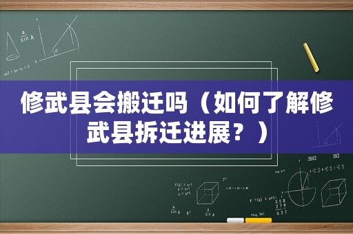 修武縣會搬遷嗎（如何了解修武縣拆遷進展？）